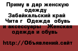 Приму в дар женскую одежду - Забайкальский край, Чита г. Одежда, обувь и аксессуары » Женская одежда и обувь   